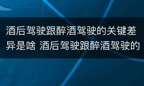 酒后驾驶跟醉酒驾驶的关键差异是啥 酒后驾驶跟醉酒驾驶的关键差异是啥