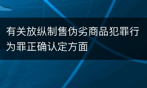 有关放纵制售伪劣商品犯罪行为罪正确认定方面