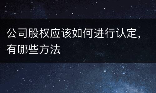 公司股权应该如何进行认定，有哪些方法