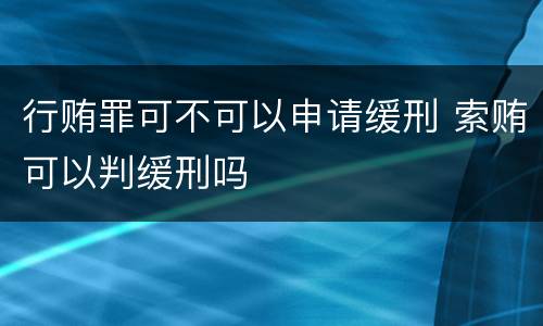 行贿罪可不可以申请缓刑 索贿可以判缓刑吗