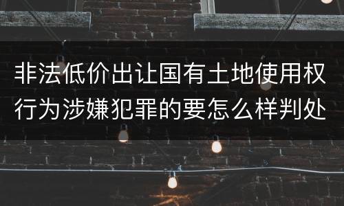 非法低价出让国有土地使用权行为涉嫌犯罪的要怎么样判处