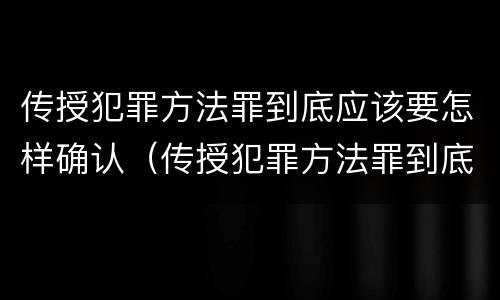 传授犯罪方法罪到底应该要怎样确认（传授犯罪方法罪到底应该要怎样确认关系）