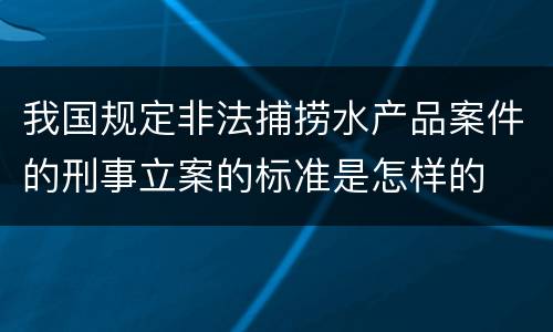 我国规定非法捕捞水产品案件的刑事立案的标准是怎样的