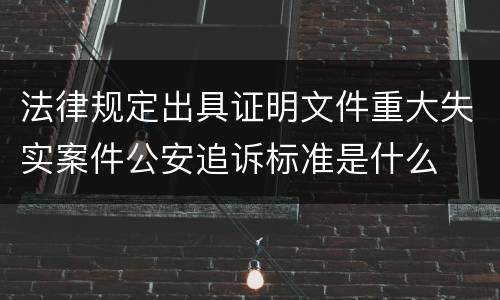 法律规定出具证明文件重大失实案件公安追诉标准是什么
