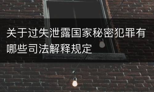 关于过失泄露国家秘密犯罪有哪些司法解释规定