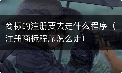 商标的注册要去走什么程序（注册商标程序怎么走）