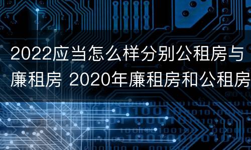 2022应当怎么样分别公租房与廉租房 2020年廉租房和公租房的区别