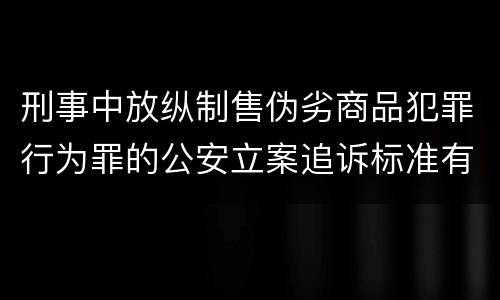 刑事中放纵制售伪劣商品犯罪行为罪的公安立案追诉标准有怎样的规定