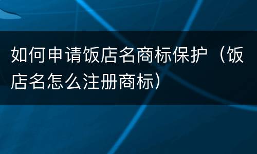 如何申请饭店名商标保护（饭店名怎么注册商标）