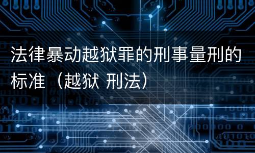 法律暴动越狱罪的刑事量刑的标准（越狱 刑法）