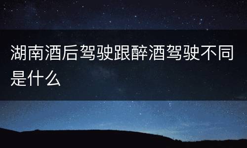 湖南酒后驾驶跟醉酒驾驶不同是什么