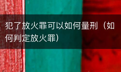 犯了放火罪可以如何量刑（如何判定放火罪）