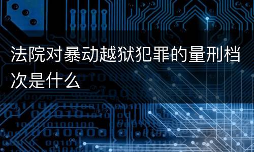 法院对暴动越狱犯罪的量刑档次是什么