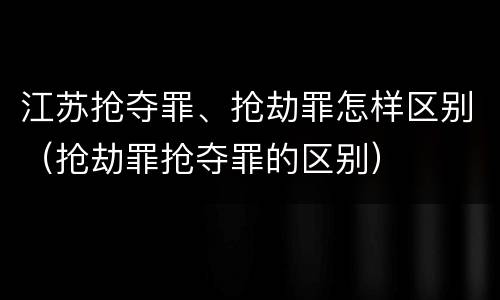 江苏抢夺罪、抢劫罪怎样区别（抢劫罪抢夺罪的区别）