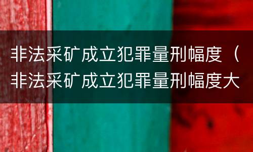 非法采矿成立犯罪量刑幅度（非法采矿成立犯罪量刑幅度大吗）