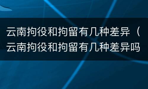 云南拘役和拘留有几种差异（云南拘役和拘留有几种差异吗）