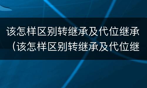 该怎样区别转继承及代位继承（该怎样区别转继承及代位继承的情况）