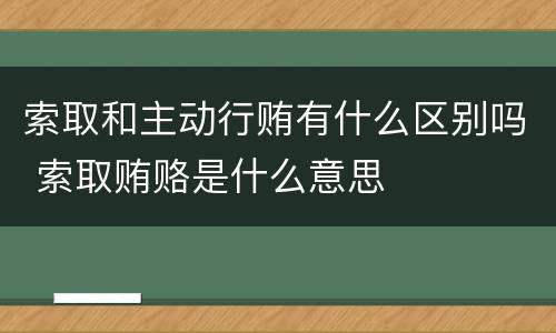 索取和主动行贿有什么区别吗 索取贿赂是什么意思