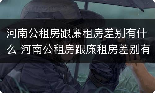 河南公租房跟廉租房差别有什么 河南公租房跟廉租房差别有什么影响