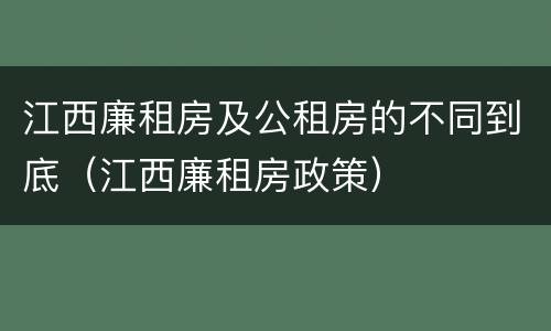 江西廉租房及公租房的不同到底（江西廉租房政策）