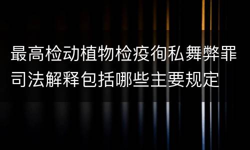 最高检动植物检疫徇私舞弊罪司法解释包括哪些主要规定