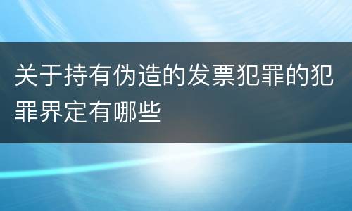 关于持有伪造的发票犯罪的犯罪界定有哪些