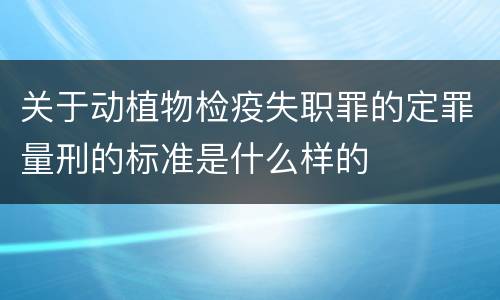 关于动植物检疫失职罪的定罪量刑的标准是什么样的