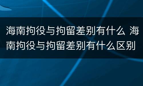 海南拘役与拘留差别有什么 海南拘役与拘留差别有什么区别吗