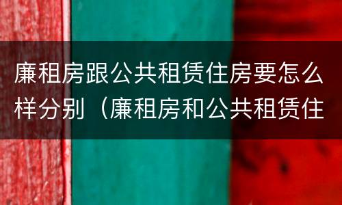 廉租房跟公共租赁住房要怎么样分别（廉租房和公共租赁住房有什么区别）