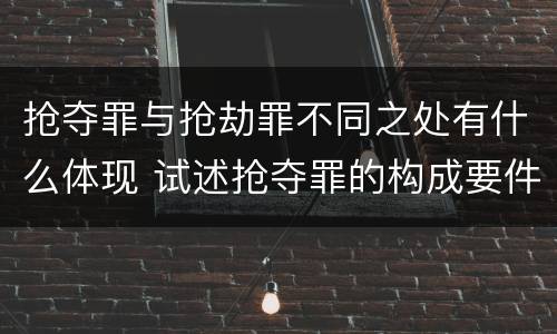 抢夺罪与抢劫罪不同之处有什么体现 试述抢夺罪的构成要件以及与抢劫罪的区别