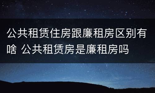 公共租赁住房跟廉租房区别有啥 公共租赁房是廉租房吗