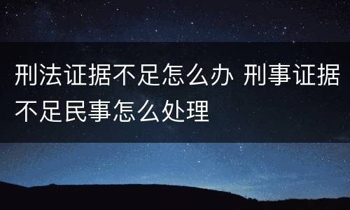 刑法证据不足怎么办 刑事证据不足民事怎么处理
