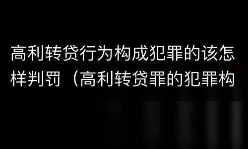 高利转贷行为构成犯罪的该怎样判罚（高利转贷罪的犯罪构成要件）