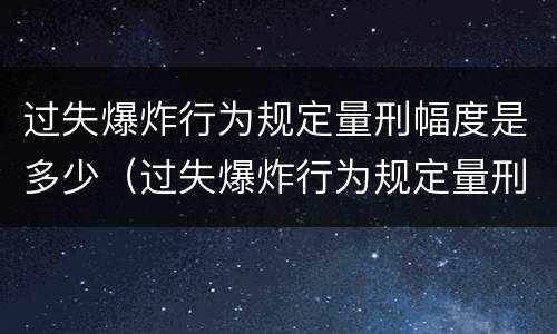 过失爆炸行为规定量刑幅度是多少（过失爆炸行为规定量刑幅度是多少年）