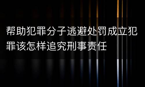 帮助犯罪分子逃避处罚成立犯罪该怎样追究刑事责任