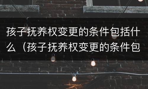 孩子抚养权变更的条件包括什么（孩子抚养权变更的条件包括什么呢）