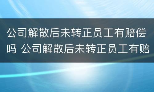 公司解散后未转正员工有赔偿吗 公司解散后未转正员工有赔偿吗