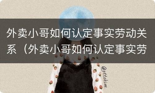 外卖小哥如何认定事实劳动关系（外卖小哥如何认定事实劳动关系）