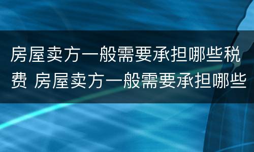 房屋卖方一般需要承担哪些税费 房屋卖方一般需要承担哪些税费呢