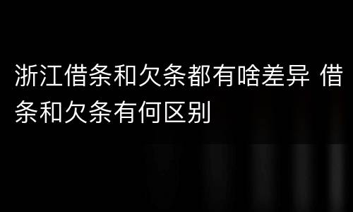 浙江借条和欠条都有啥差异 借条和欠条有何区别