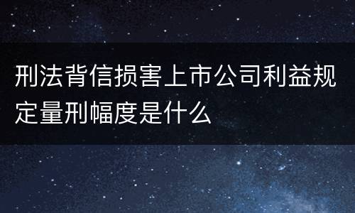 刑法背信损害上市公司利益规定量刑幅度是什么