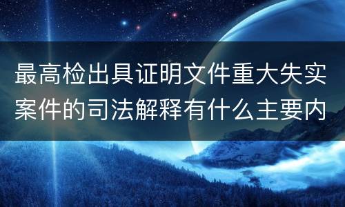 最高检出具证明文件重大失实案件的司法解释有什么主要内容