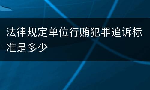 法律规定单位行贿犯罪追诉标准是多少