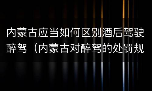 内蒙古应当如何区别酒后驾驶醉驾（内蒙古对醉驾的处罚规定）