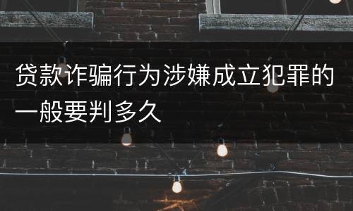 贷款诈骗行为涉嫌成立犯罪的一般要判多久