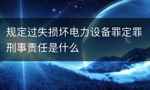 规定过失损坏电力设备罪定罪刑事责任是什么