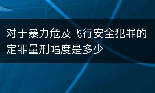 对于暴力危及飞行安全犯罪的定罪量刑幅度是多少