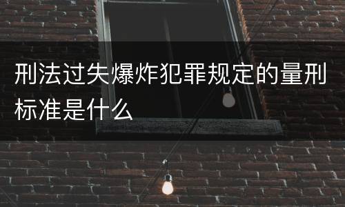刑法过失爆炸犯罪规定的量刑标准是什么