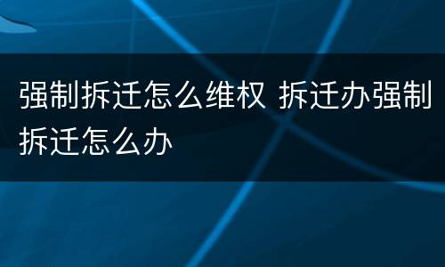 强制拆迁怎么维权 拆迁办强制拆迁怎么办