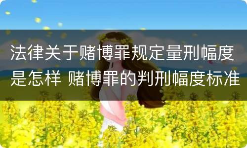 法律关于赌博罪规定量刑幅度是怎样 赌博罪的判刑幅度标准
